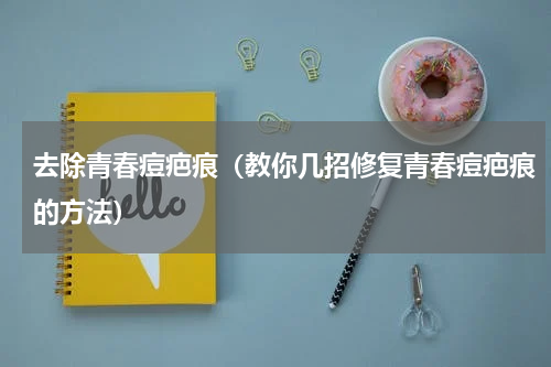 去除青春痘疤痕（教你几招修复青春痘疤痕的方法）