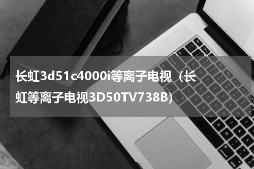 长虹3d51c4000i等离子电视（长虹等离子电视3D50TV738B）