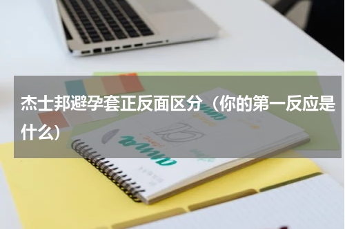 杰士邦避孕套正反面区分（你的第一反应是什么）