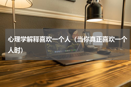 心理学解释喜欢一个人（当你真正喜欢一个人时）