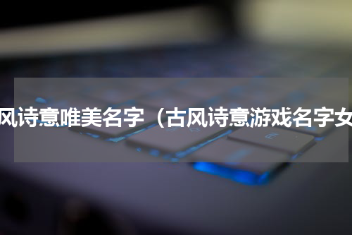 古风诗意唯美名字（古风诗意游戏名字女）