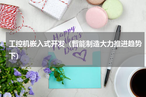 工控机嵌入式开发（智能制造大力推进趋势下）