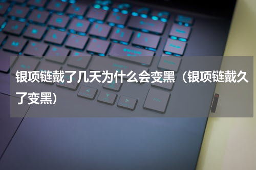 银项链戴了几天为什么会变黑（银项链戴久了变黑）