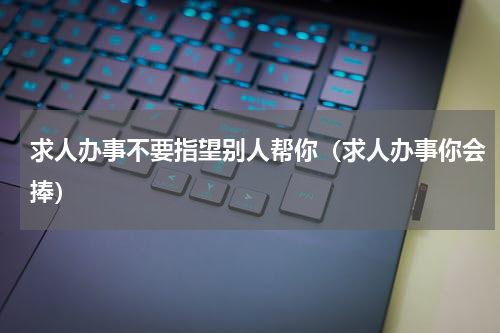 求人办事不要指望别人帮你（求人办事你会捧）