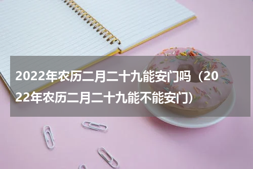 2022年农历二月二十九能安门吗（2022年农历二月二十九能不能安门）