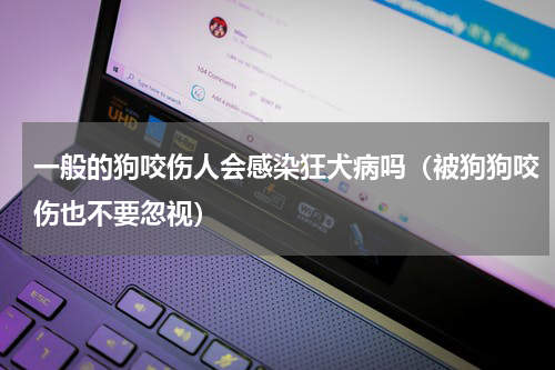一般的狗咬伤人会感染狂犬病吗（被狗狗咬伤也不要忽视）
