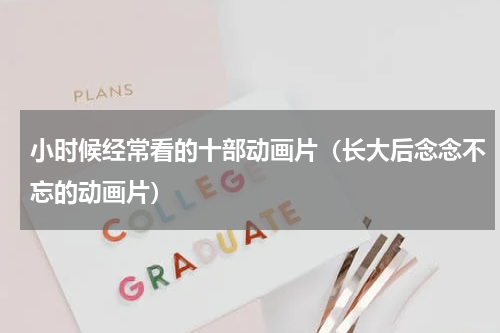 小时候经常看的十部动画片（长大后念念不忘的动画片）