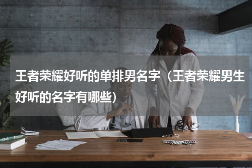 王者荣耀好听的单排男名字（王者荣耀男生好听的名字有哪些）