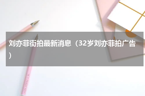 刘亦菲街拍最新消息（32岁刘亦菲拍广告）