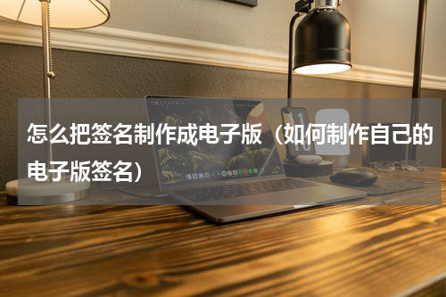 怎么把签名制作成电子版（如何制作自己的电子版签名）