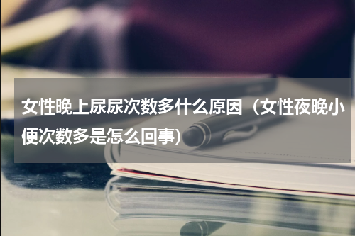 女性晚上尿尿次数多什么原因（女性夜晚小便次数多是怎么回事）