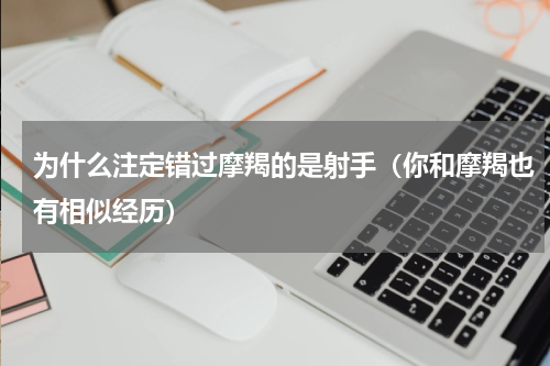 为什么注定错过摩羯的是射手（你和摩羯也有相似经历）
