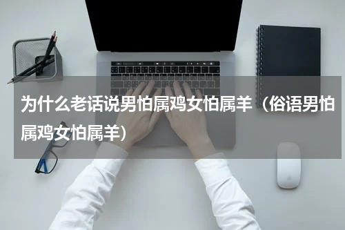 为什么老话说男怕属鸡女怕属羊（俗语男怕属鸡女怕属羊）