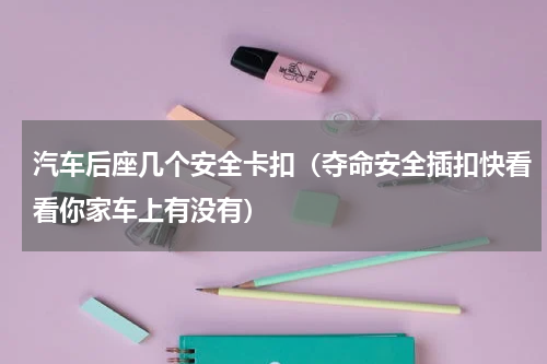 汽车后座几个安全卡扣（夺命安全插扣快看看你家车上有没有）