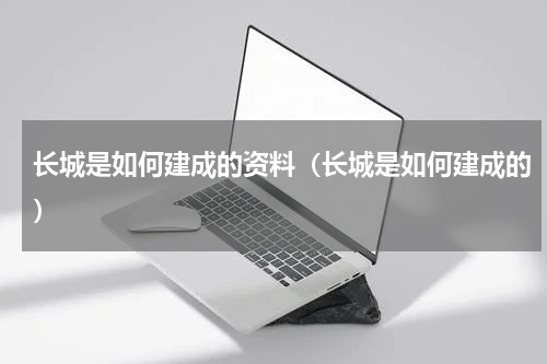 长城是如何建成的资料（长城是如何建成的）
