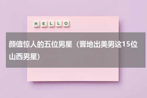 颜值惊人的五位男星（晋地出美男这15位山西男星）