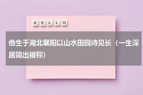 他生于湖北襄阳以山水田园诗见长（一生深居简出被称）