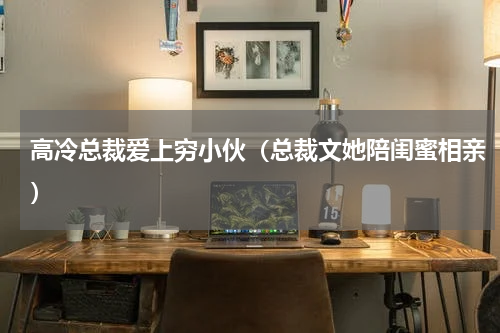高冷总裁爱上穷小伙（总裁文她陪闺蜜相亲）