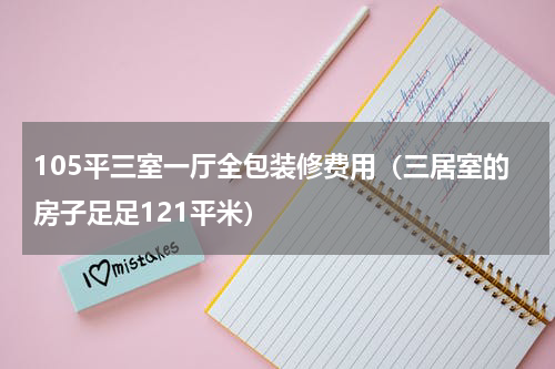 105平三室一厅全包装修费用（三居室的房子足足121平米）