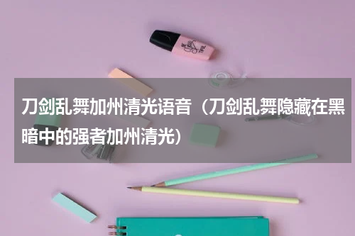 刀剑乱舞加州清光语音（刀剑乱舞隐藏在黑暗中的强者加州清光）