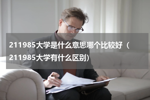 211985大学是什么意思哪个比较好（211985大学有什么区别）