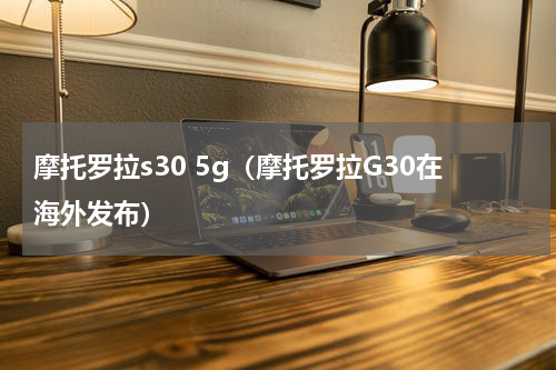 摩托罗拉s30 5g（摩托罗拉G30在海外发布）