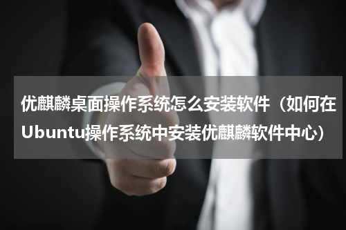 优麒麟桌面操作系统怎么安装软件（如何在Ubuntu操作系统中安装优麒麟软件中心）