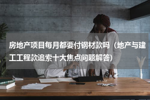 房地产项目每月都要付钢材款吗（地产与建工工程款追索十大焦点问题解答）