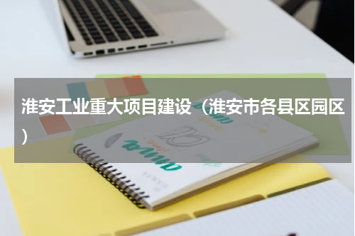 淮安工业重大项目建设（淮安市各县区园区）