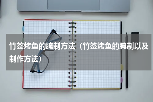 竹签烤鱼的腌制方法（竹签烤鱼的腌制以及制作方法）