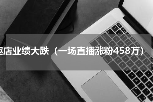趣店业绩大跌（一场直播涨粉458万）