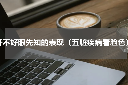 肝不好眼先知的表现（五脏疾病看脸色）