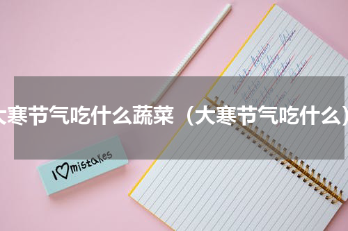 大寒节气吃什么蔬菜（大寒节气吃什么）