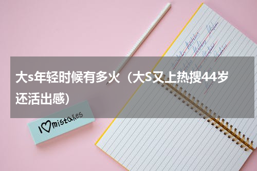 大s年轻时候有多火（大S又上热搜44岁还活出感）