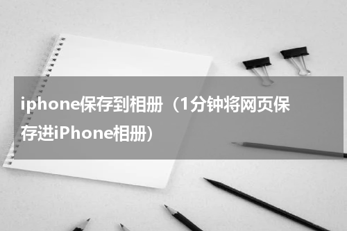 iphone保存到相册（1分钟将网页保存进iPhone相册）