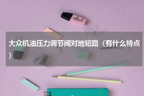 大众机油压力调节阀对地短路（有什么特点）