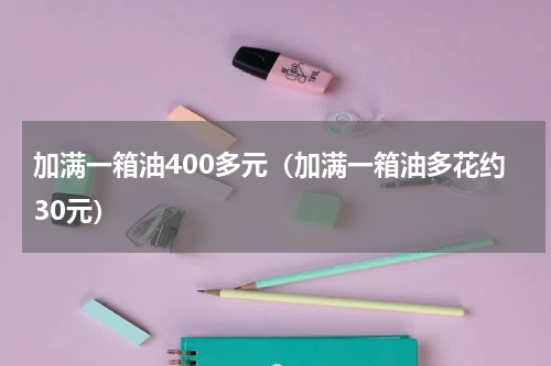 加满一箱油400多元（加满一箱油多花约30元）