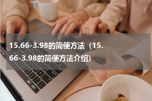 15.66-3.98的简便方法（15.66-3.98的简便方法介绍）