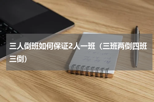 三人倒班如何保证2人一班（三班两倒四班三倒）