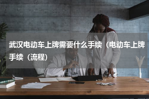 武汉电动车上牌需要什么手续（电动车上牌手续（流程）