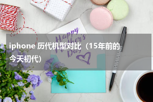 iphone 历代机型对比（15年前的今天初代）
