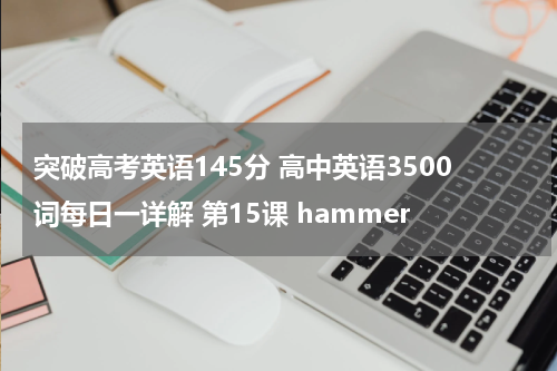 突破高考英语145分 高中英语3500词每日一详解 第15课 hammer