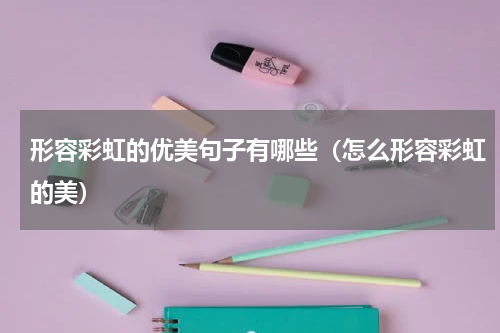 形容彩虹的优美句子有哪些（怎么形容彩虹的美）