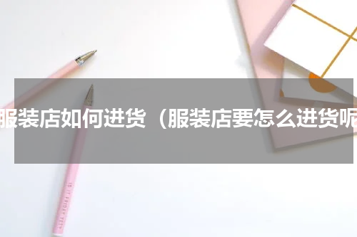 开服装店如何进货（服装店要怎么进货呢）