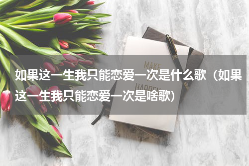 如果这一生我只能恋爱一次是什么歌（如果这一生我只能恋爱一次是啥歌）