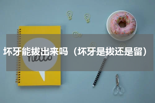 坏牙能拔出来吗（坏牙是拔还是留）