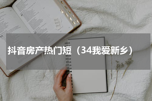 抖音房产热门短（34我爱新乡）