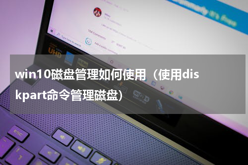 win10磁盘管理如何使用（使用diskpart命令管理磁盘）