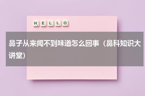 鼻子从来闻不到味道怎么回事（鼻科知识大讲堂）