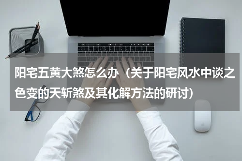 阳宅五黄大煞怎么办（关于阳宅风水中谈之色变的天斩煞及其化解方法的研讨）